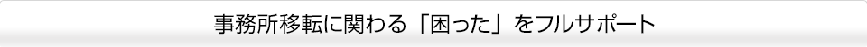 事務所移転に関わる「困った」をフルサポート