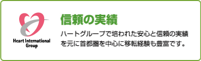 信頼の実績 ハートグループで培われた安心と信頼の実績を元に首都圏を中心に移転経験も豊富です。